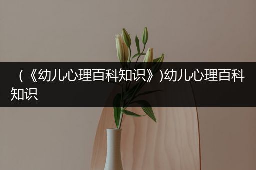 （《幼儿心理百科知识》)幼儿心理百科知识