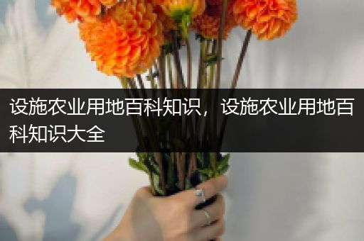 设施农业用地百科知识，设施农业用地百科知识大全