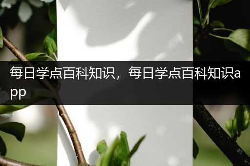 每日学点百科知识，每日学点百科知识app