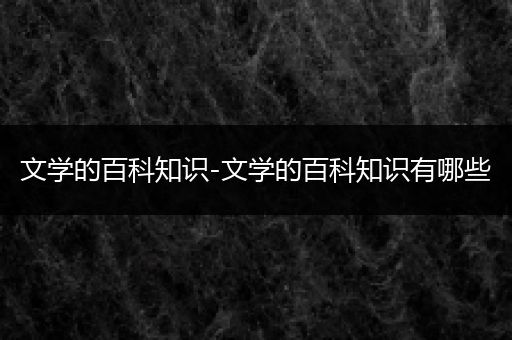 文学的百科知识-文学的百科知识有哪些
