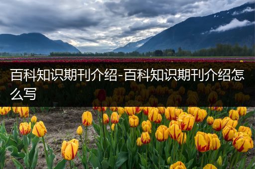 百科知识期刊介绍-百科知识期刊介绍怎么写