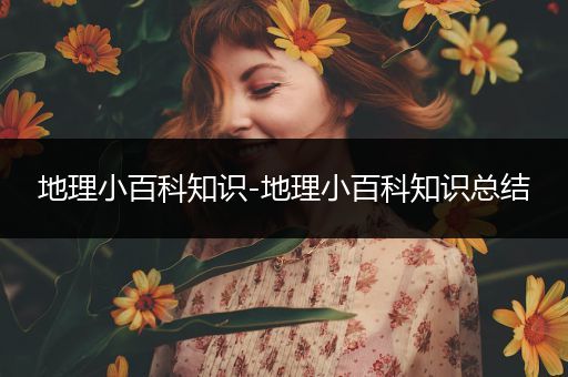 地理小百科知识-地理小百科知识总结