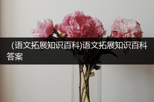 （语文拓展知识百科)语文拓展知识百科答案
