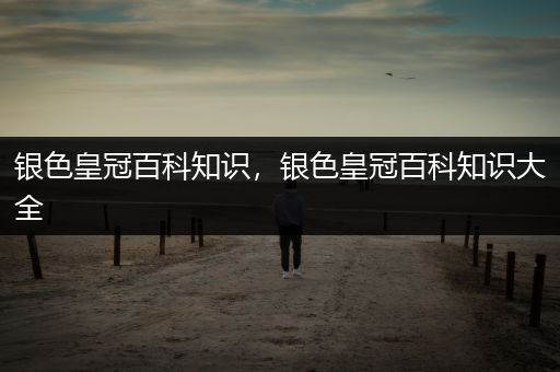 银色皇冠百科知识，银色皇冠百科知识大全