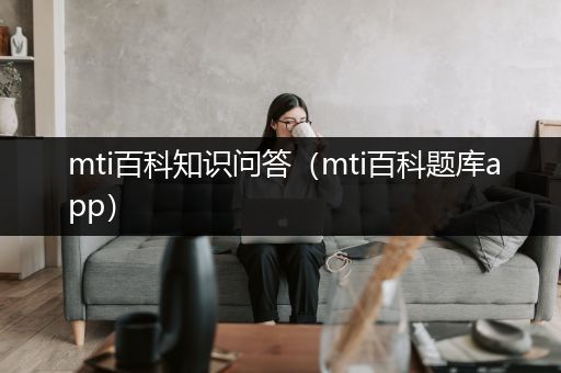 mti百科知识问答（mti百科题库app）