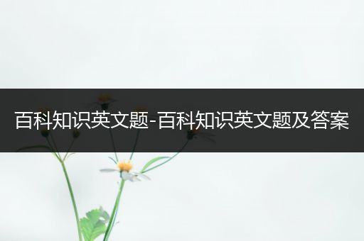 百科知识英文题-百科知识英文题及答案