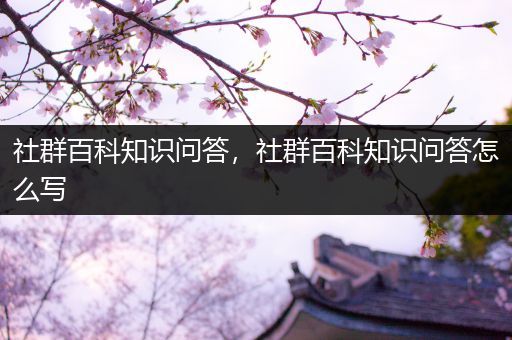 社群百科知识问答，社群百科知识问答怎么写