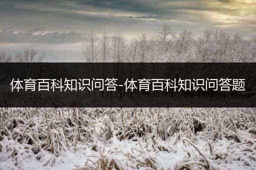 体育百科知识问答-体育百科知识问答题