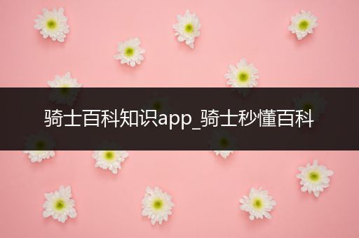 骑士百科知识app_骑士秒懂百科