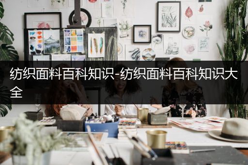 纺织面料百科知识-纺织面料百科知识大全