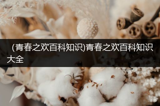 （青春之欢百科知识)青春之欢百科知识大全