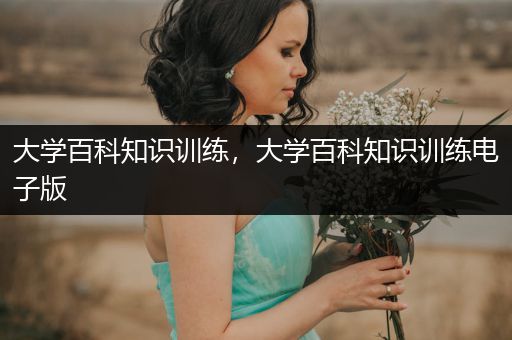 大学百科知识训练，大学百科知识训练电子版