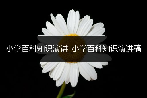 小学百科知识演讲_小学百科知识演讲稿