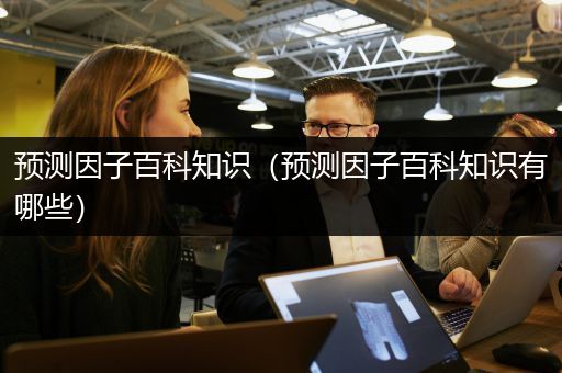 预测因子百科知识（预测因子百科知识有哪些）