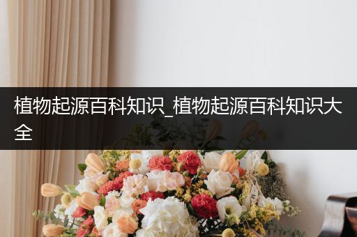 植物起源百科知识_植物起源百科知识大全