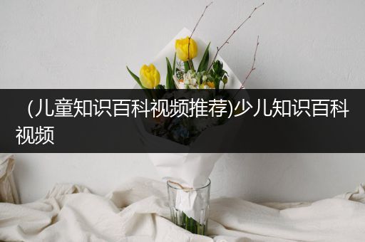 （儿童知识百科视频推荐)少儿知识百科视频