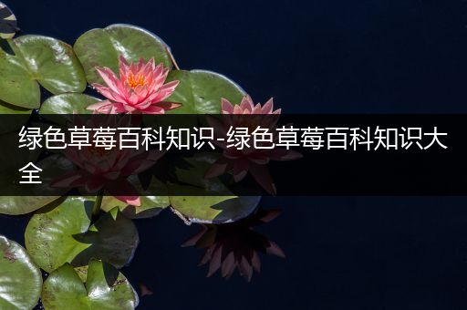 绿色草莓百科知识-绿色草莓百科知识大全