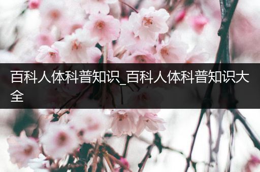 百科人体科普知识_百科人体科普知识大全