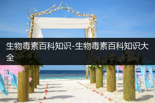 生物毒素百科知识-生物毒素百科知识大全