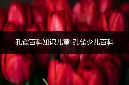 孔雀百科知识儿童_孔雀少儿百科