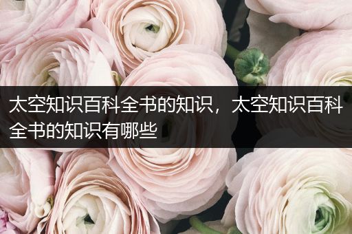 太空知识百科全书的知识，太空知识百科全书的知识有哪些