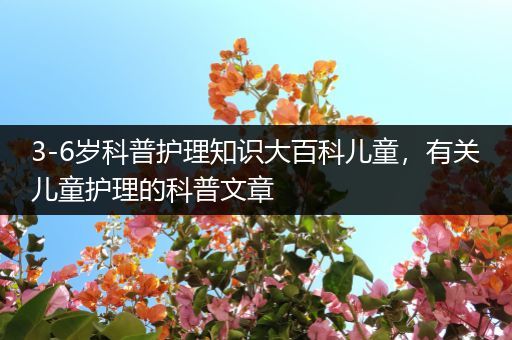 3-6岁科普护理知识大百科儿童，有关儿童护理的科普文章