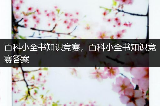 百科小全书知识竞赛，百科小全书知识竞赛答案