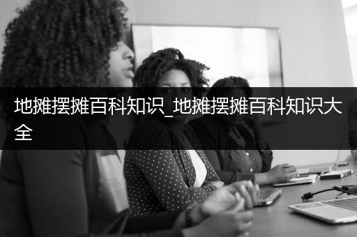 地摊摆摊百科知识_地摊摆摊百科知识大全