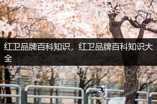 红卫品牌百科知识，红卫品牌百科知识大全