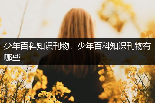 少年百科知识刊物，少年百科知识刊物有哪些