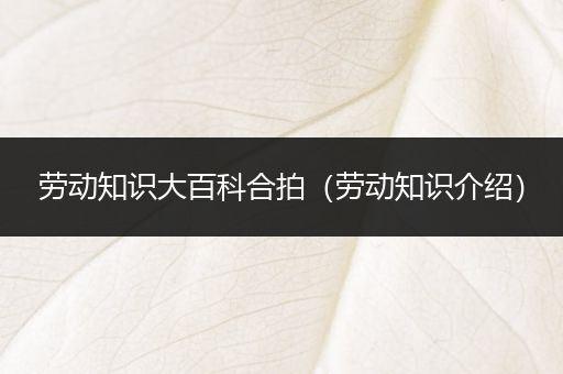 劳动知识大百科合拍（劳动知识介绍）