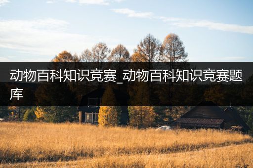 动物百科知识竞赛_动物百科知识竞赛题库