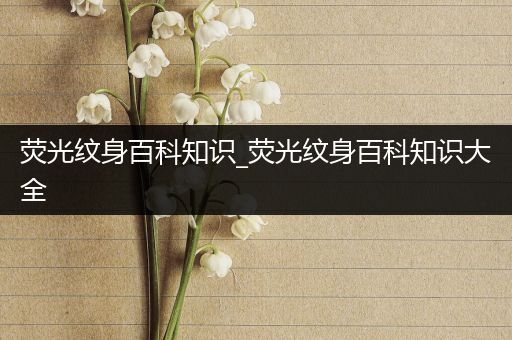 荧光纹身百科知识_荧光纹身百科知识大全