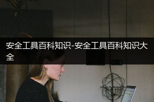 安全工具百科知识-安全工具百科知识大全