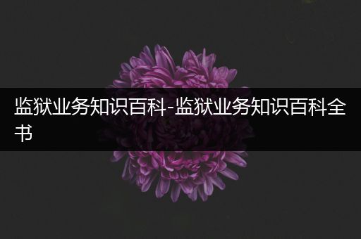 监狱业务知识百科-监狱业务知识百科全书