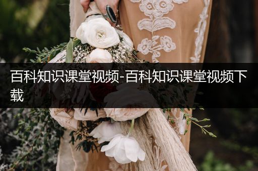 百科知识课堂视频-百科知识课堂视频下载