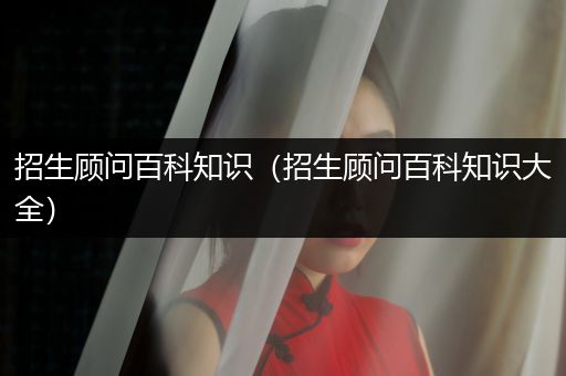 招生顾问百科知识（招生顾问百科知识大全）