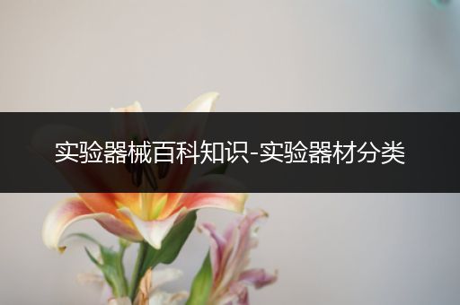 实验器械百科知识-实验器材分类
