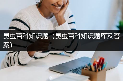 昆虫百科知识题（昆虫百科知识题库及答案）