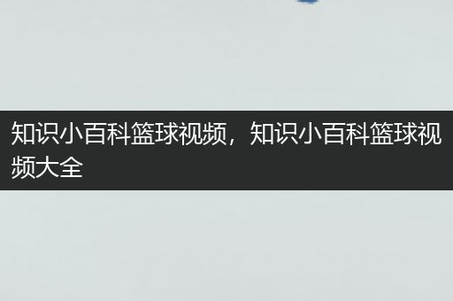 知识小百科篮球视频，知识小百科篮球视频大全