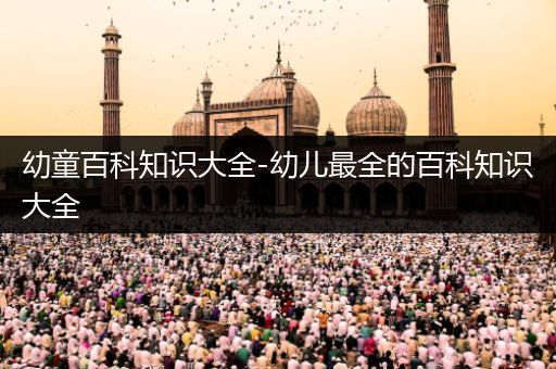 幼童百科知识大全-幼儿最全的百科知识大全