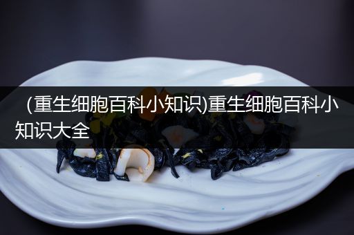 （重生细胞百科小知识)重生细胞百科小知识大全