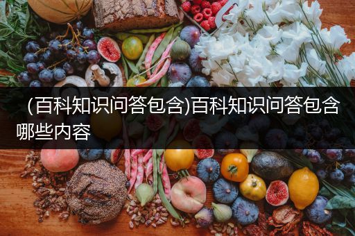 （百科知识问答包含)百科知识问答包含哪些内容