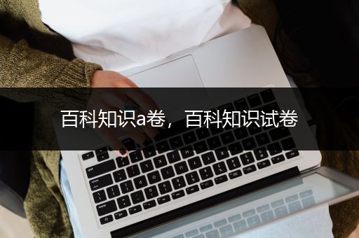 百科知识a卷，百科知识试卷