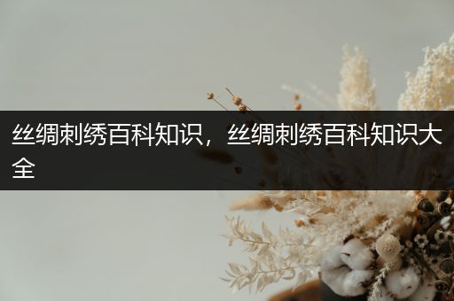 丝绸刺绣百科知识，丝绸刺绣百科知识大全