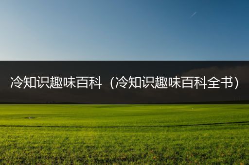 冷知识趣味百科（冷知识趣味百科全书）