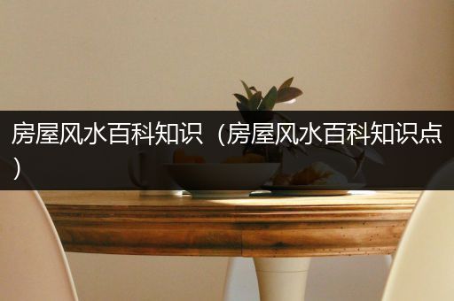 房屋风水百科知识（房屋风水百科知识点）