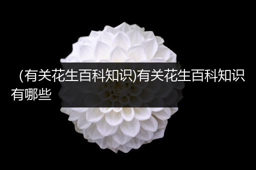 （有关花生百科知识)有关花生百科知识有哪些