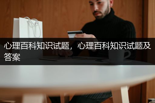 心理百科知识试题，心理百科知识试题及答案