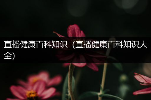 直播健康百科知识（直播健康百科知识大全）